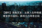 【爆料】海角突发：当事人在昨晚被曝曾参与猛料，真相大白席卷全网