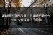 番茄影视官网科普：丑闻背后最少99%的人都误会了的隐情
