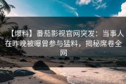 【爆料】番茄影视官网突发：当事人在昨晚被曝曾参与猛料，揭秘席卷全网