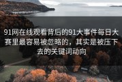 91网在线观看背后的91大事件每日大赛里最容易被忽略的，其实是被压下去的关键词动向