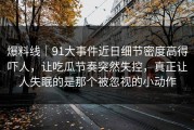 爆料线｜91大事件近日细节密度高得吓人，让吃瓜节奏突然失控，真正让人失眠的是那个被忽视的小动作