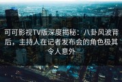 可可影视TV版深度揭秘：八卦风波背后，主持人在记者发布会的角色极其令人意外