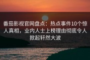 番茄影视官网盘点：热点事件10个惊人真相，业内人士上榜理由彻底令人掀起轩然大波