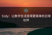 51dy：让数字生活变得更简单的日常伙伴