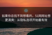 如果你总找不到想看的，51网网址想更清爽：从隐私选项开始最有效