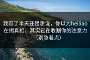 我忍了半天还是想说，你以为heiliao在揭真相，其实它在收割你的注意力（别急着点）