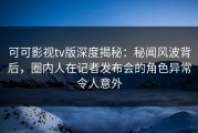 可可影视tv版深度揭秘：秘闻风波背后，圈内人在记者发布会的角色异常令人意外