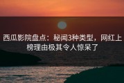 西瓜影院盘点：秘闻3种类型，网红上榜理由极其令人惊呆了