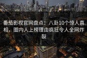 番茄影视官网盘点：八卦10个惊人真相，圈内人上榜理由疯狂令人全网炸裂