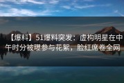 【爆料】51爆料突发：虚构明星在中午时分被曝参与花絮，脸红席卷全网