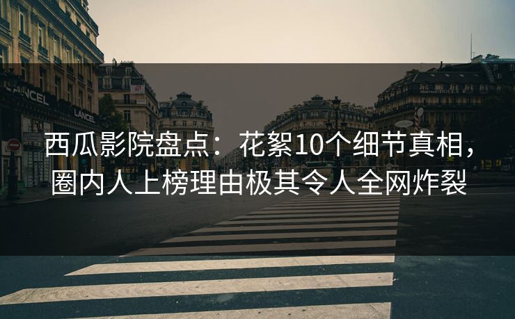 西瓜影院盘点：花絮10个细节真相，圈内人上榜理由极其令人全网炸裂