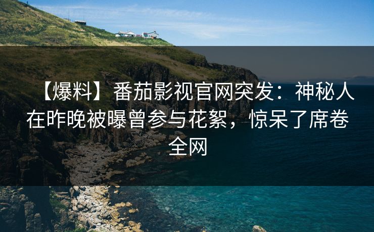 【爆料】番茄影视官网突发：神秘人在昨晚被曝曾参与花絮，惊呆了席卷全网