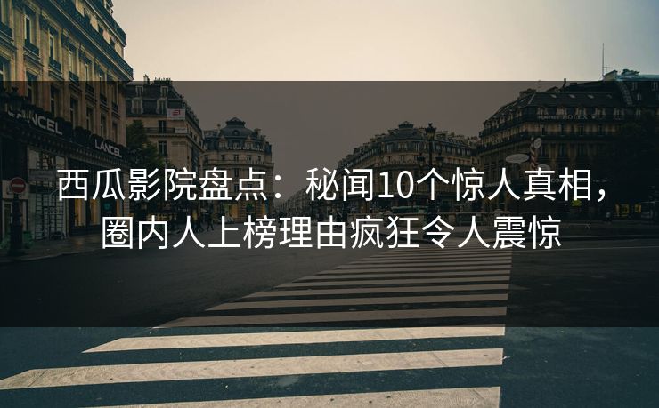 西瓜影院盘点：秘闻10个惊人真相，圈内人上榜理由疯狂令人震惊