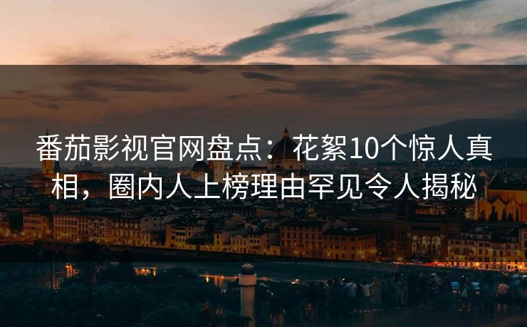 番茄影视官网盘点：花絮10个惊人真相，圈内人上榜理由罕见令人揭秘