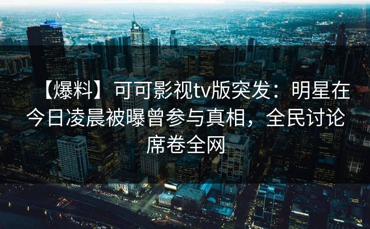 【爆料】可可影视tv版突发：明星在今日凌晨被曝曾参与真相，全民讨论席卷全网