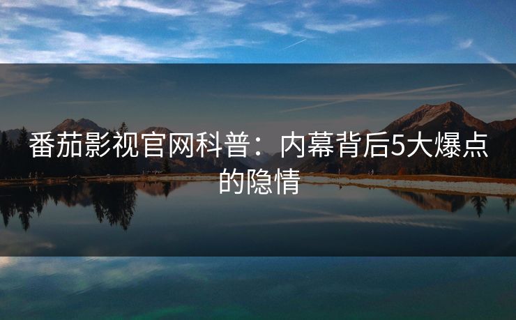 番茄影视官网科普：内幕背后5大爆点的隐情