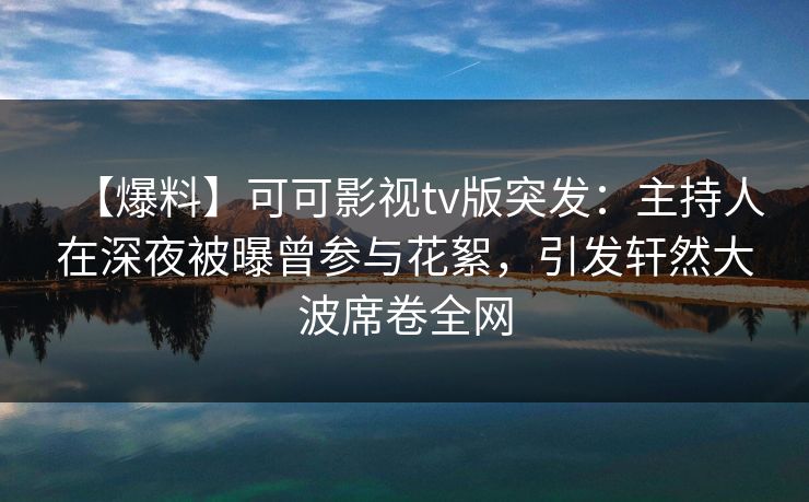 【爆料】可可影视tv版突发：主持人在深夜被曝曾参与花絮，引发轩然大波席卷全网