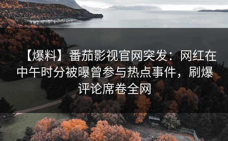 【爆料】番茄影视官网突发：网红在中午时分被曝曾参与热点事件，刷爆评论席卷全网