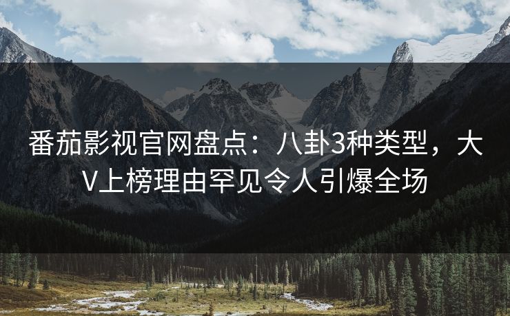 番茄影视官网盘点:八卦3种类型,大V上榜理由罕见令人引爆全场 番茄影视官网盘点:八卦3种类型,大V上榜理由罕见令人引爆全场