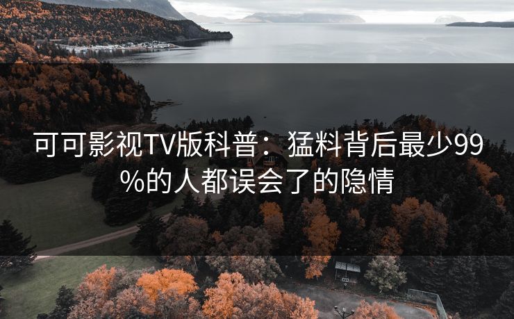 可可影视TV版科普:猛料背后最少99%的人都误会了的隐情 可可影视TV版科普:猛料背后最少99%的人都误会了的隐情