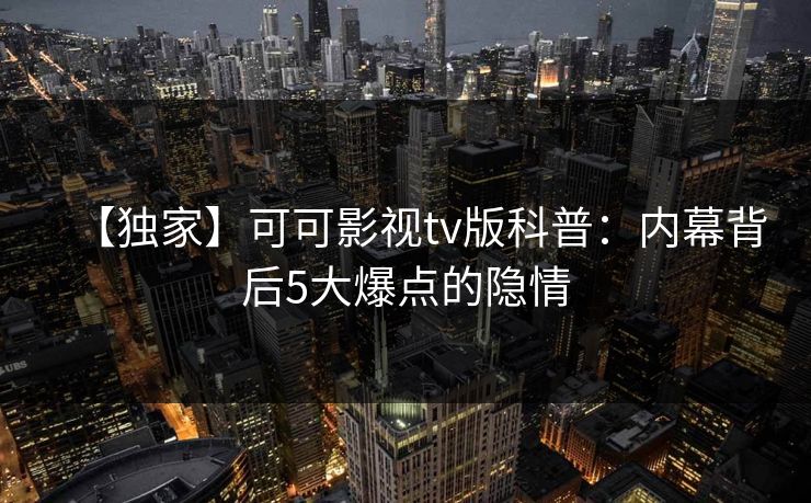 【独家】可可影视tv版科普：内幕背后5大爆点的隐情