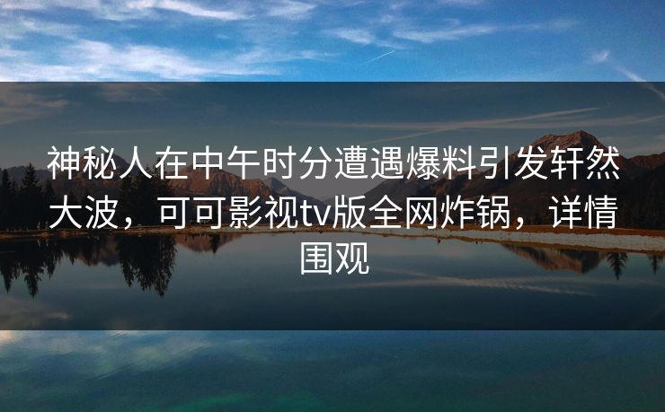 神秘人在中午时分遭遇爆料引发轩然大波，可可影视tv版全网炸锅，详情围观