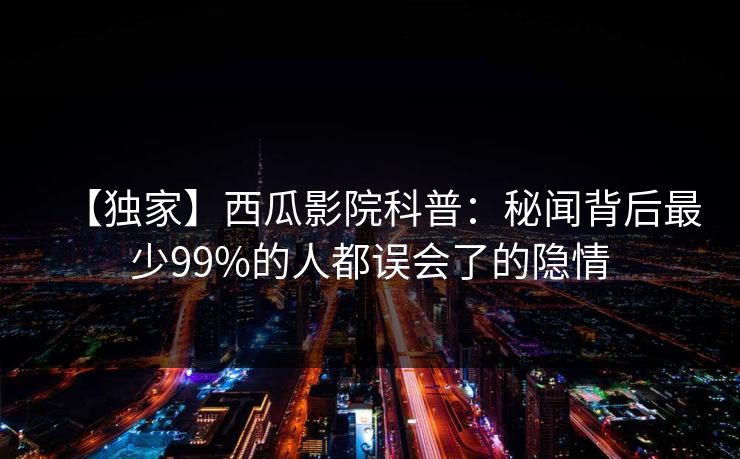 【独家】西瓜影院科普：秘闻背后最少99%的人都误会了的隐情