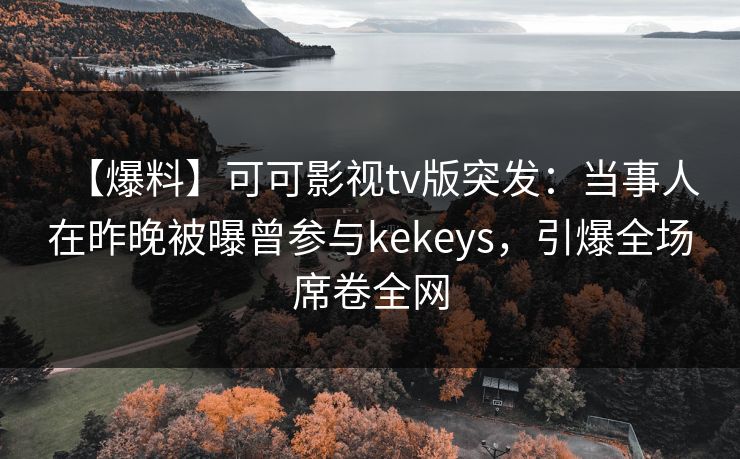 【爆料】可可影视tv版突发:当事人在昨晚被曝曾参与kekeys,引爆全场席卷全网 【爆料】可可影视tv版突发:当事人在昨晚被曝曾参与kekeys,引爆全场席卷全网