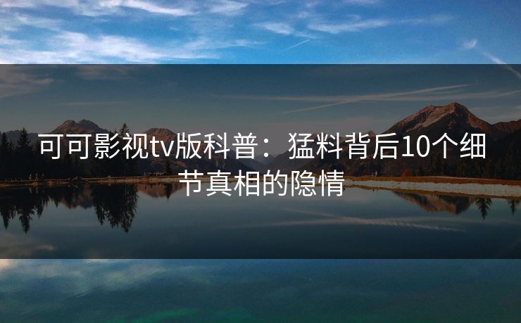 可可影视tv版科普:猛料背后10个细节真相的隐情 可可影视tv版科普:猛料背后10个细节真相的隐情