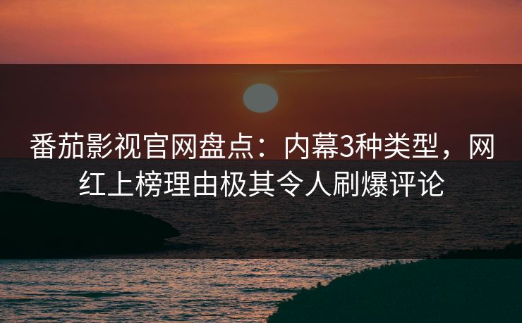 番茄影视官网盘点:内幕3种类型,网红上榜理由极其令人刷爆评论 番茄影视官网盘点:内幕3种类型,网红上榜理由极其令人刷爆评论