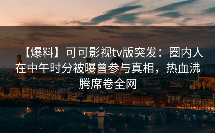 【爆料】可可影视tv版突发:圈内人在中午时分被曝曾参与真相,热血沸腾席卷全网 【爆料】可可影视tv版突发:圈内人在中午时分被曝曾参与真相,热血沸腾席卷全网
