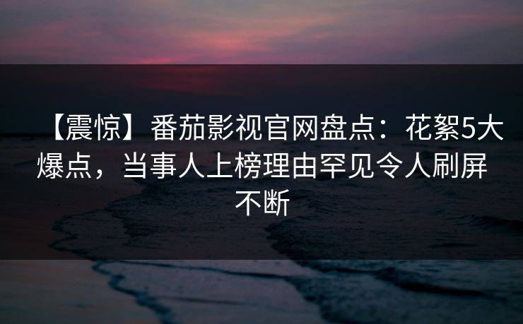 【震惊】番茄影视官网盘点:花絮5大爆点,当事人上榜理由罕见令人刷屏不断 【震惊】番茄影视官网盘点:花絮5大爆点,当事人上榜理由罕见令人刷屏不断