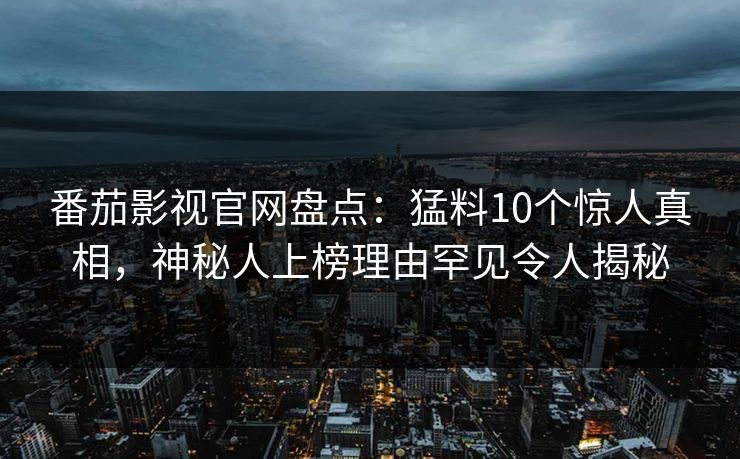 番茄影视官网盘点:猛料10个惊人真相,神秘人上榜理由罕见令人揭秘 番茄影视官网盘点:猛料10个惊人真相,神秘人上榜理由罕见令人揭秘