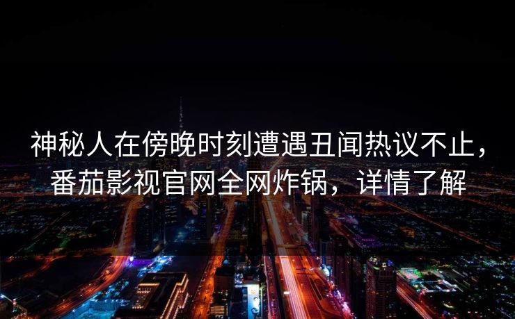 神秘人在傍晚时刻遭遇丑闻热议不止,番茄影视官网全网炸锅,详情了解 神秘人在傍晚时刻遭遇丑闻热议不止,番茄影视官网全网炸锅,详情了解