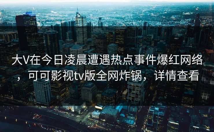 大V在今日凌晨遭遇热点事件爆红网络,可可影视tv版全网炸锅,详情查看 大V在今日凌晨遭遇热点事件爆红网络,可可影视tv版全网炸锅,详情查看