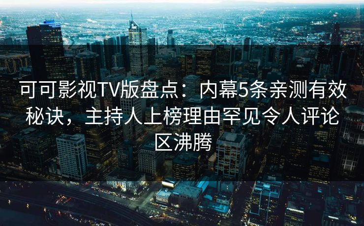 可可影视TV版盘点:内幕5条亲测有效秘诀,主持人上榜理由罕见令人评论区沸腾 可可影视TV版盘点:内幕5条亲测有效秘诀,主持人上榜理由罕见令人评论区沸腾