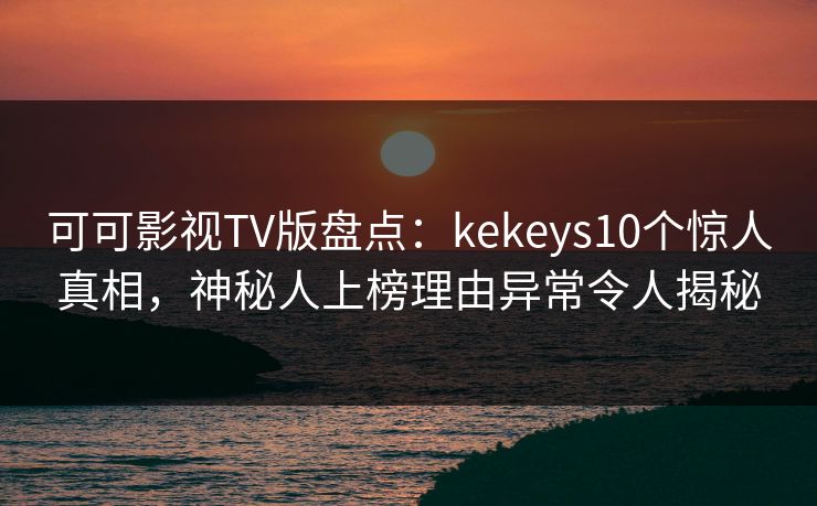 可可影视TV版盘点:kekeys10个惊人真相,神秘人上榜理由异常令人揭秘 可可影视TV版盘点:kekeys10个惊人真相,神秘人上榜理由异常令人揭秘
