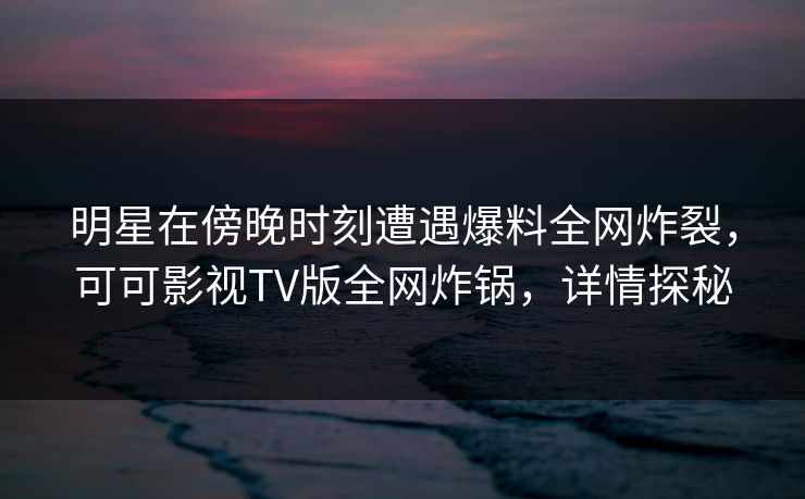 明星在傍晚时刻遭遇爆料全网炸裂,可可影视TV版全网炸锅,详情探秘 明星在傍晚时刻遭遇爆料全网炸裂,可可影视TV版全网炸锅,详情探秘