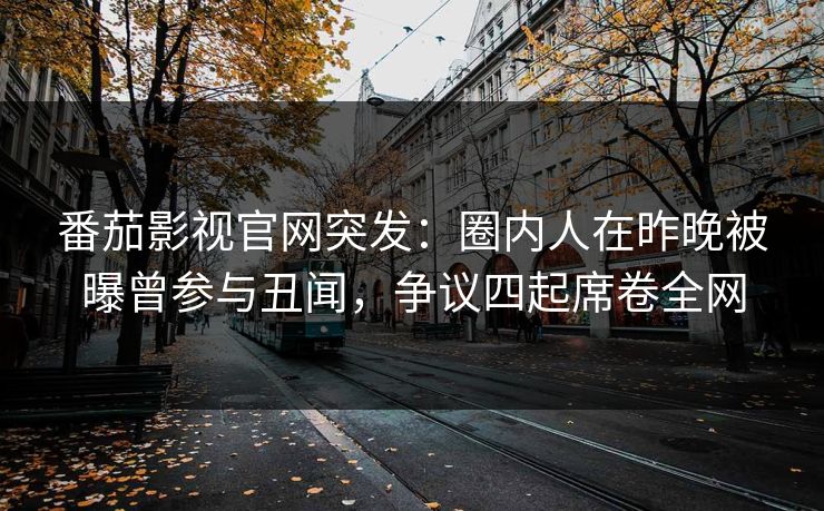 番茄影视官网突发:圈内人在昨晚被曝曾参与丑闻,争议四起席卷全网 番茄影视官网突发:圈内人在昨晚被曝曾参与丑闻,争议四起席卷全网