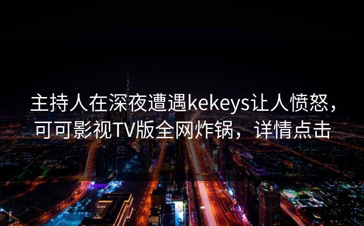 主持人在深夜遭遇kekeys让人愤怒,可可影视TV版全网炸锅,详情点击 主持人在深夜遭遇kekeys让人愤怒,可可影视TV版全网炸锅,详情点击