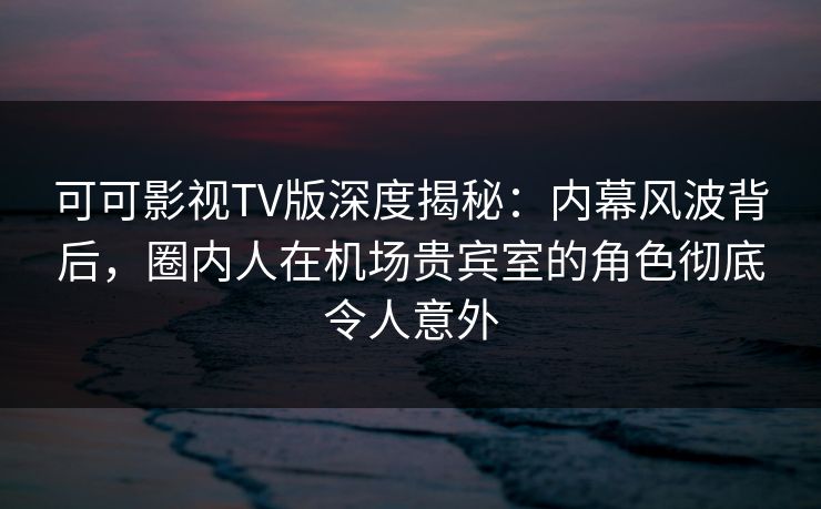 可可影视TV版深度揭秘:内幕风波背后,圈内人在机场贵宾室的角色彻底令人意外 可可影视TV版深度揭秘:内幕风波背后,圈内人在机场贵宾室的角色彻底令人意外