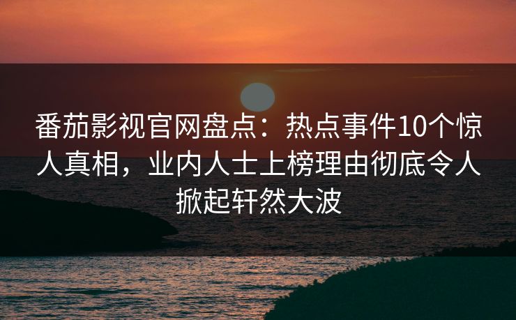 番茄影视官网盘点:热点事件10个惊人真相,业内人士上榜理由彻底令人掀起轩然大波 番茄影视官网盘点:热点事件10个惊人真相,业内人士上榜理由彻底令人掀起轩然大波