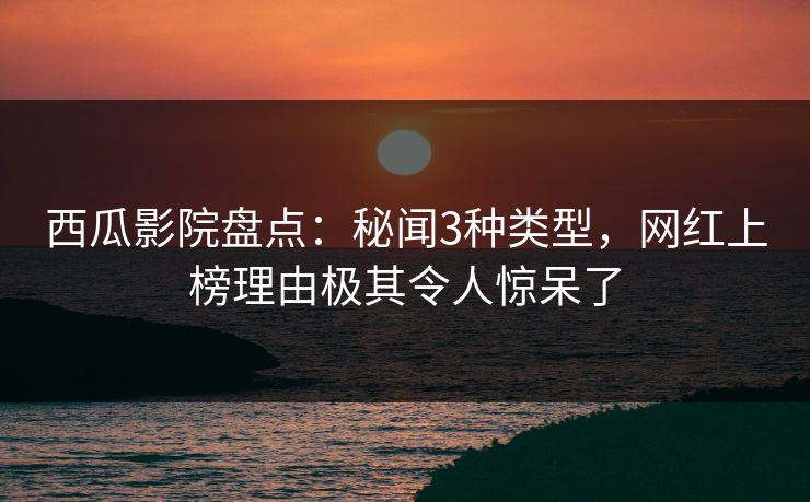 西瓜影院盘点：秘闻3种类型，网红上榜理由极其令人惊呆了