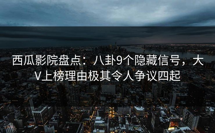 西瓜影院盘点:八卦9个隐藏信号,大V上榜理由极其令人争议四起 西瓜影院盘点:八卦9个隐藏信号,大V上榜理由极其令人争议四起