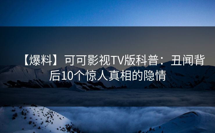 【爆料】可可影视TV版科普:丑闻背后10个惊人真相的隐情 【爆料】可可影视TV版科普:丑闻背后10个惊人真相的隐情