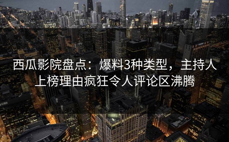 西瓜影院盘点:爆料3种类型,主持人上榜理由疯狂令人评论区沸腾 西瓜影院盘点:爆料3种类型,主持人上榜理由疯狂令人评论区沸腾