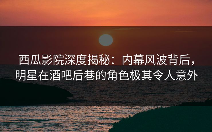 西瓜影院深度揭秘:内幕风波背后,明星在酒吧后巷的角色极其令人意外 西瓜影院深度揭秘:内幕风波背后,明星在酒吧后巷的角色极其令人意外