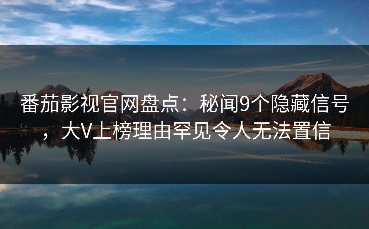 番茄影视官网盘点:秘闻9个隐藏信号,大V上榜理由罕见令人无法置信 番茄影视官网盘点:秘闻9个隐藏信号,大V上榜理由罕见令人无法置信
