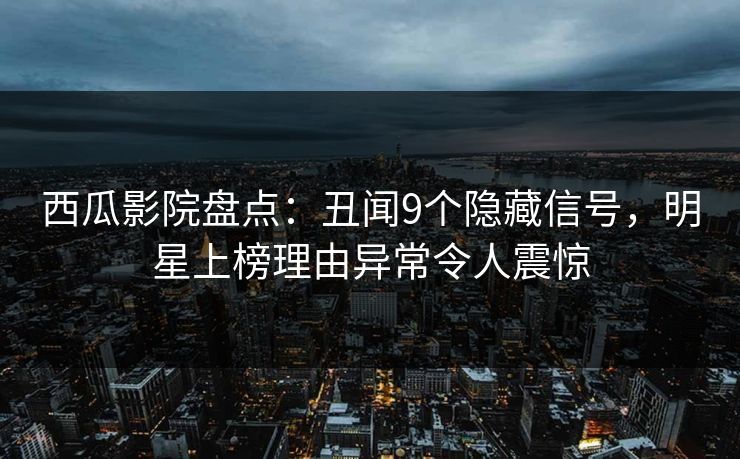 西瓜影院盘点：丑闻9个隐藏信号，明星上榜理由异常令人震惊