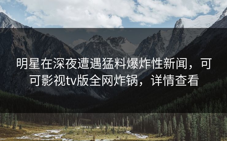 明星在深夜遭遇猛料爆炸性新闻，可可影视tv版全网炸锅，详情查看